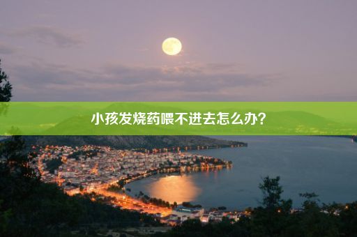 小孩发烧药喂不进去怎么办？