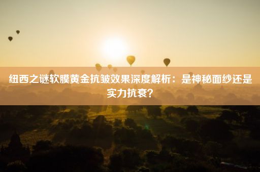 纽西之谜软膜黄金抗皱效果深度解析：是神秘面纱还是实力抗衰？