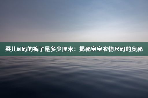 婴儿80码的裤子是多少厘米：揭秘宝宝衣物尺码的奥秘