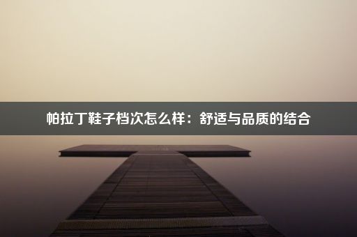 帕拉丁鞋子档次怎么样：舒适与品质的结合