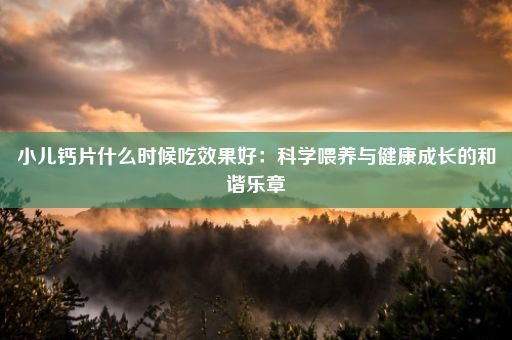 小儿钙片什么时候吃效果好：科学喂养与健康成长的和谐乐章