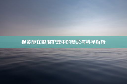 视黄醇在眼周护理中的禁忌与科学解析