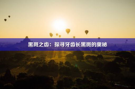 黑斑之齿：探寻牙齿长黑斑的奥秘