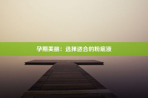 孕期美丽：选择适合的粉底液