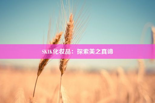 SKIK化妆品：探索美之真谛