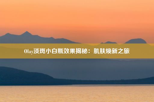 Olay淡斑小白瓶效果揭秘：肌肤焕新之旅