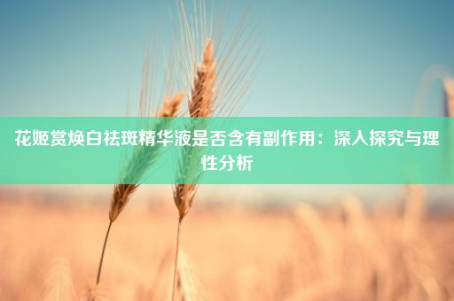 花姬赏焕白祛斑精华液是否含有副作用：深入探究与理性分析