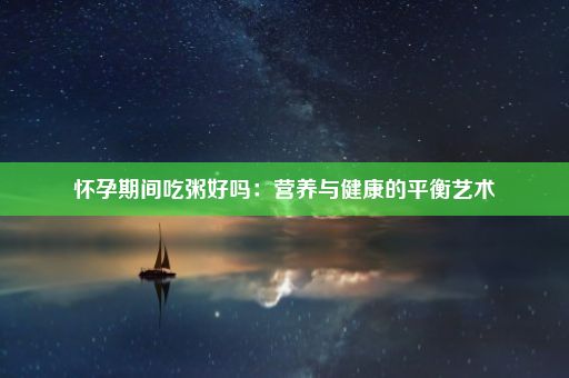 怀孕期间吃粥好吗：营养与健康的平衡艺术