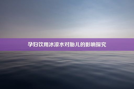 孕妇饮用冰凉水对胎儿的影响探究