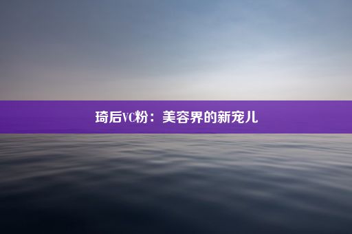 琦后VC粉：美容界的新宠儿