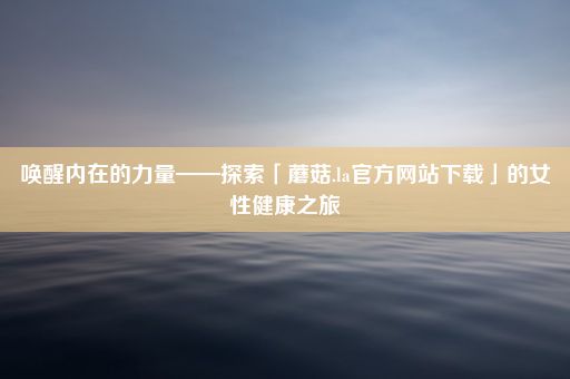 唤醒内在的力量——探索「蘑菇.la官方网站下载」的女性健康之旅