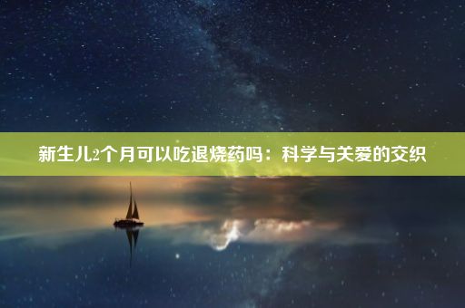 新生儿2个月可以吃退烧药吗：科学与关爱的交织