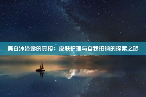 美白沐浴露的真相：皮肤护理与自我接纳的探索之旅