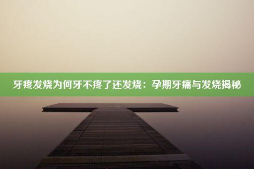 牙疼发烧为何牙不疼了还发烧：孕期牙痛与发烧揭秘