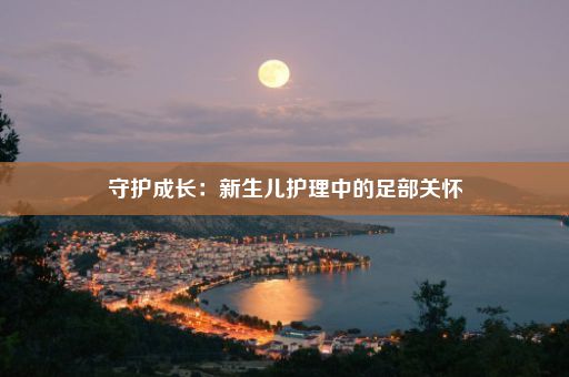 守护成长：新生儿护理中的足部关怀