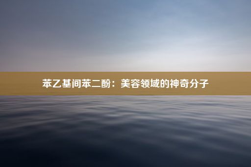 苯乙基间苯二酚：美容领域的神奇分子