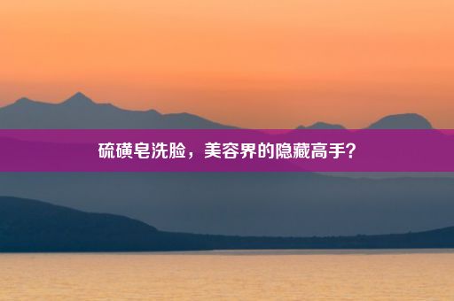 硫磺皂洗脸，美容界的隐藏高手？