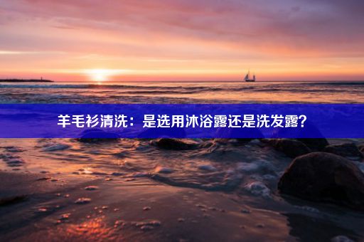 羊毛衫清洗：是选用沐浴露还是洗发露？