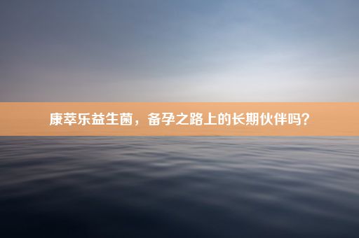 康萃乐益生菌，备孕之路上的长期伙伴吗？