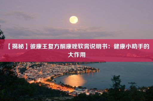 【揭秘】彼康王复方酮康唑软膏说明书：健康小助手的大作用