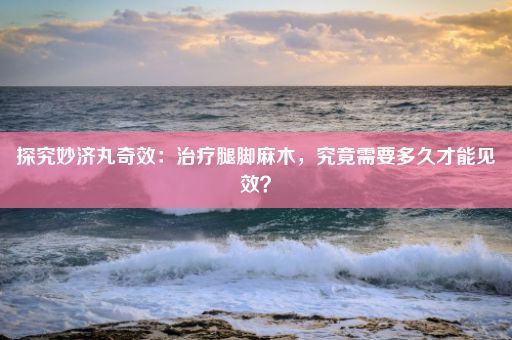 探究妙济丸奇效：治疗腿脚麻木，究竟需要多久才能见效？