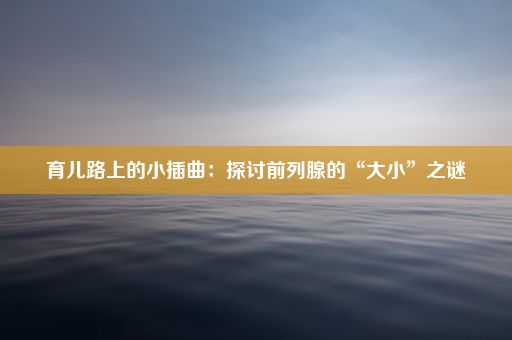 育儿路上的小插曲：探讨前列腺的“大小”之谜