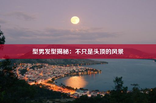 型男发型揭秘：不只是头顶的风景