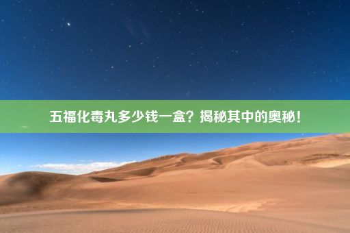 五福化毒丸多少钱一盒？揭秘其中的奥秘！