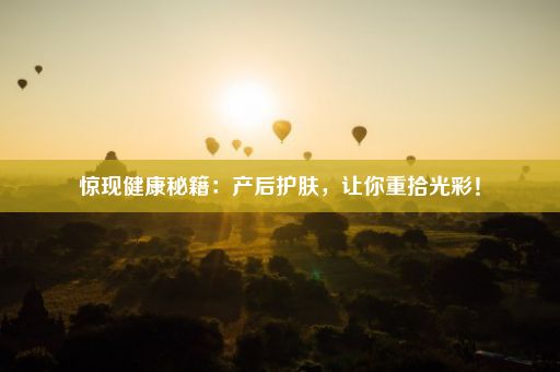 惊现健康秘籍：产后护肤，让你重拾光彩！