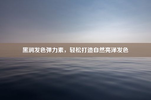 黑润发色弹力素，轻松打造自然亮泽发色