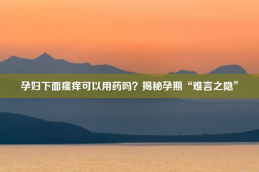 孕妇下面瘙痒可以用药吗？揭秘孕期“难言之隐”