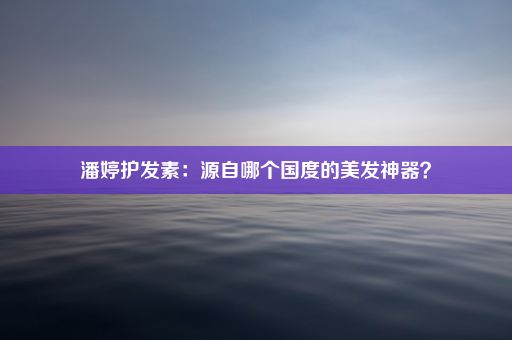 潘婷护发素：源自哪个国度的美发神器？