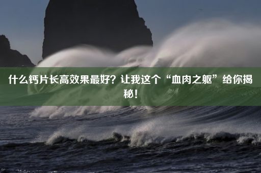 什么钙片长高效果最好？让我这个“血肉之躯”给你揭秘！