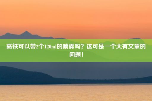 高铁可以带2个120ml的喷雾吗？这可是一个大有文章的问题！