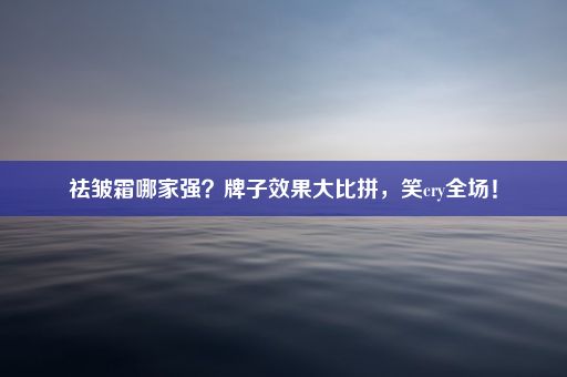 祛皱霜哪家强？牌子效果大比拼，笑cry全场！