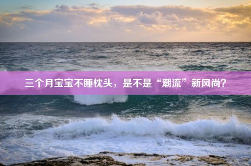 三个月宝宝不睡枕头，是不是“潮流”新风尚？