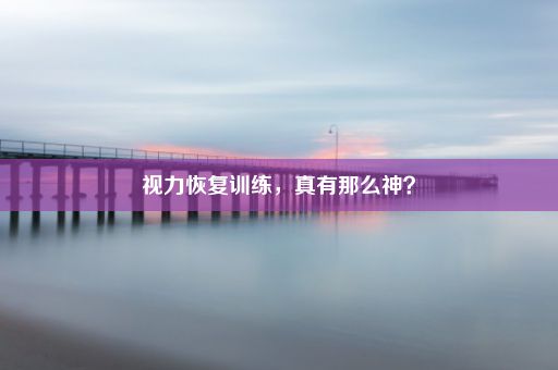 视力恢复训练，真有那么神？