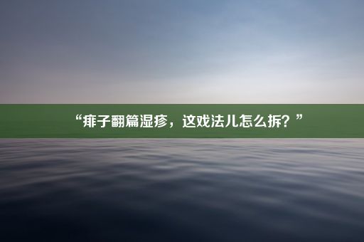 “痱子翻篇湿疹，这戏法儿怎么拆？”