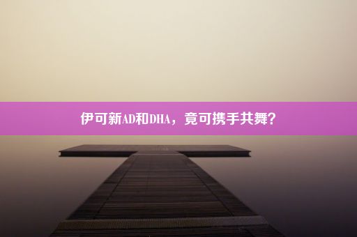 伊可新AD和DHA，竟可携手共舞？