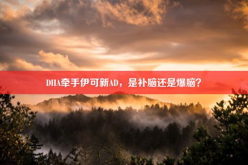 DHA牵手伊可新AD，是补脑还是爆脑？