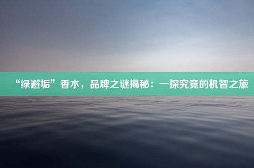 “绿邂垢”香水，品牌之谜揭秘：一探究竟的机智之旅