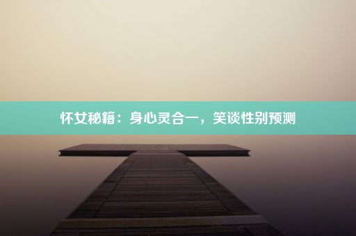 怀女秘籍：身心灵合一，笑谈性别预测