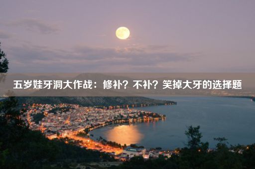 五岁娃牙洞大作战：修补？不补？笑掉大牙的选择题