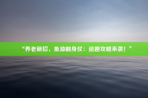 “养老新招，鱼油翻身仗：逗趣攻略来袭！”