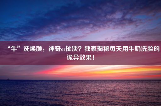 “牛”洗焕颜，神奇or扯淡？独家揭秘每天用牛奶洗脸的诡异效果！