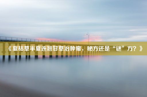 《夏枯草半夏连翘甘草治肿瘤，秘方还是“谜”方？》