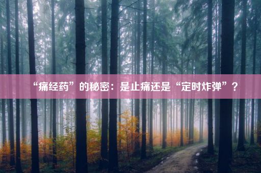 “痛经药”的秘密：是止痛还是“定时炸弹”？