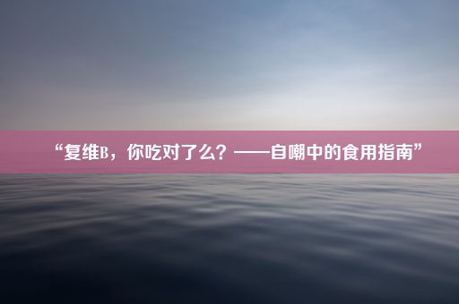 “复维B，你吃对了么？——自嘲中的食用指南”