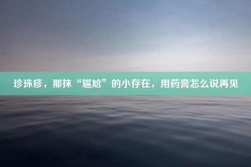 珍珠疹，那抹“尴尬”的小存在，用药膏怎么说再见