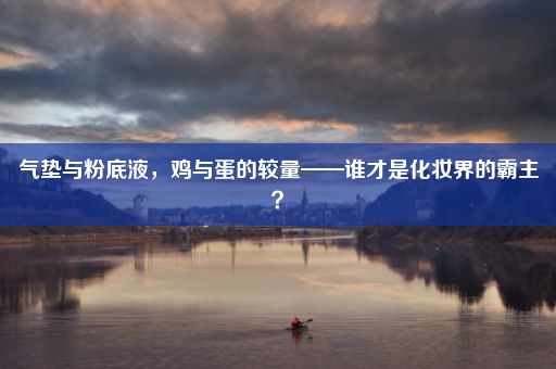 气垫与粉底液，鸡与蛋的较量——谁才是化妆界的霸主？